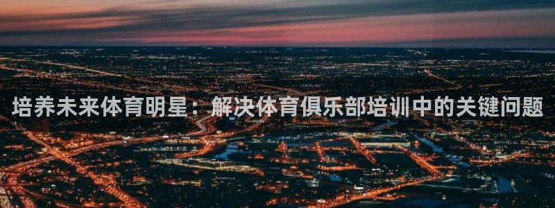 富联股份股价：培养未来体育明星：解决体育俱乐部培训中