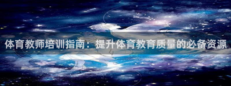 富联娱乐服务站地址：体育教师培训指南：提升体育教育质