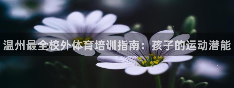 富联丰地产怎么样：温州最全校外体育培训指南：孩子的运