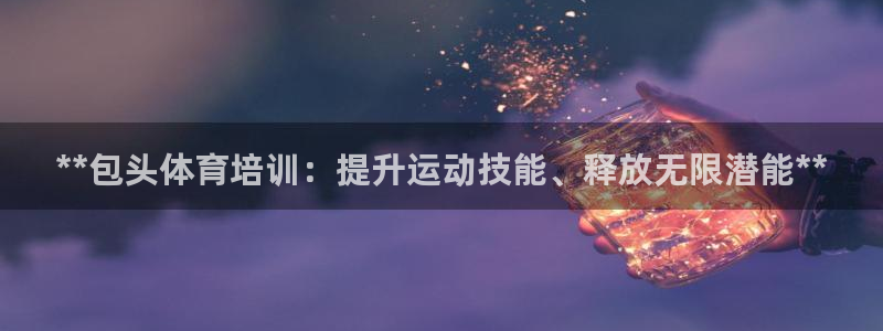 富联娱乐平台开户条件要求：**包头体育培训：提升运动
