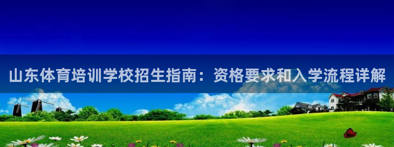 富联官方网站首页入口下载：山东体育培训学校招生指南：
