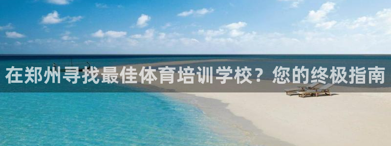 富联平台地址是什么：在郑州寻找最佳体育培训学校？您的
