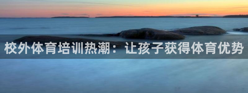 富联官方网站首页登录网址：校外体育培训热潮：让孩子获