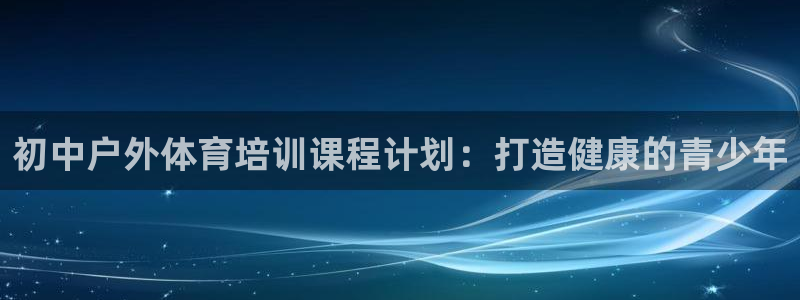富联申购中签什么时候知道：初中户外体育培训课程计划：打造健康