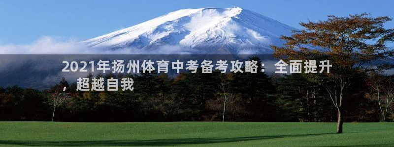 富联平台非7O777：2021年扬州体育中考备考攻略：全面提