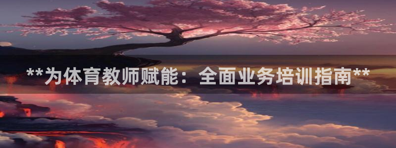 富联官方网站入口：**为体育教师赋能：全面业务培训指