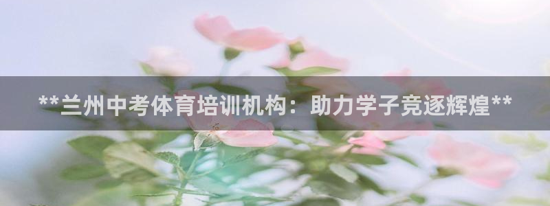 富联娱乐官方网站入口：**兰州中考体育培训机构：助力