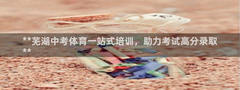 富联平台半7O777：**芜湖中考体育一站式培训，助