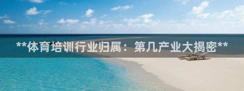 富联娱乐在线注册链接：**体育培训行业归属：第几产业
