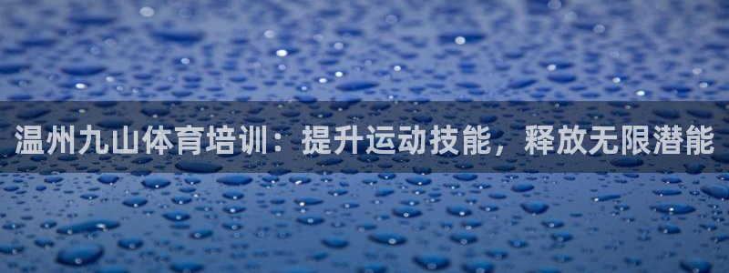 富联平台用户登陆不上：温州九山体育培训：提升运动技能，释放无
