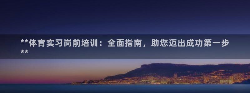 富联娱乐爱7O777：**体育实习岗前培训：全面指南