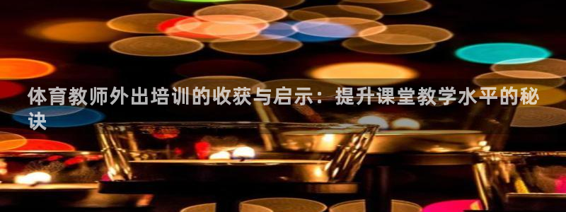 富联商标：体育教师外出培训的收获与启示：提升课堂教学