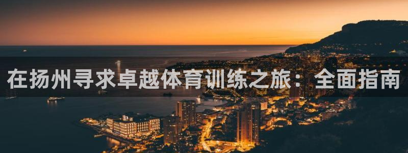 富联官方网站首页入口下载：在扬州寻求卓越体育训练之旅