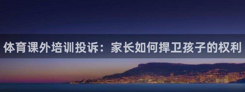 富联平台地址：体育课外培训投诉：家长如何捍卫孩子的权