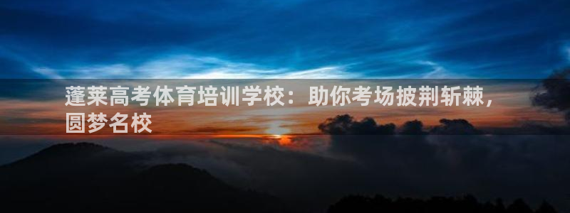 富联平台登陆：蓬莱高考体育培训学校：助你考场披荆斩棘，
圆梦