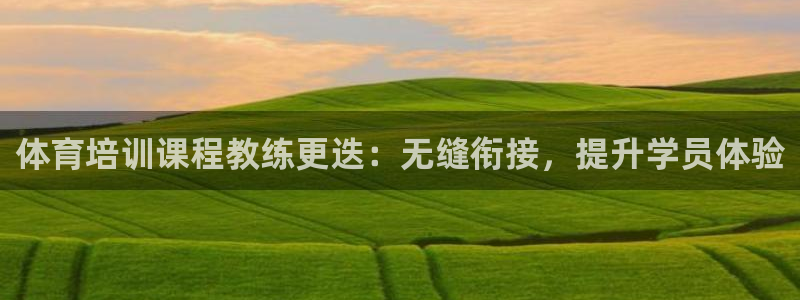 富联娱乐会员账号注销：体育培训课程教练更迭：无缝衔接