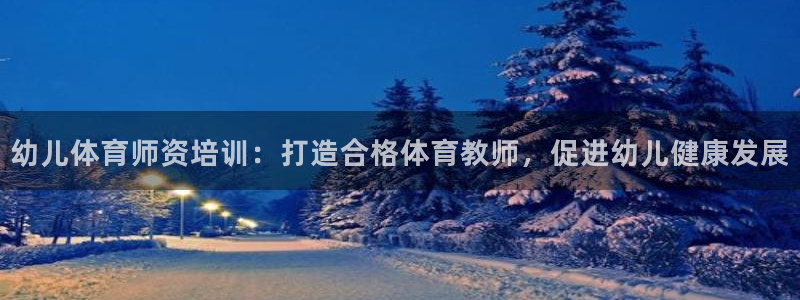 富联娱乐玩法机制：幼儿体育师资培训：打造合格体育教师