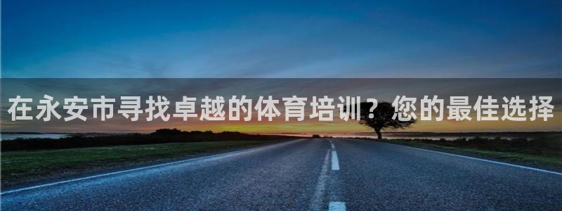 富联官方网站下载安装：在永安市寻找卓越的体育培训？您