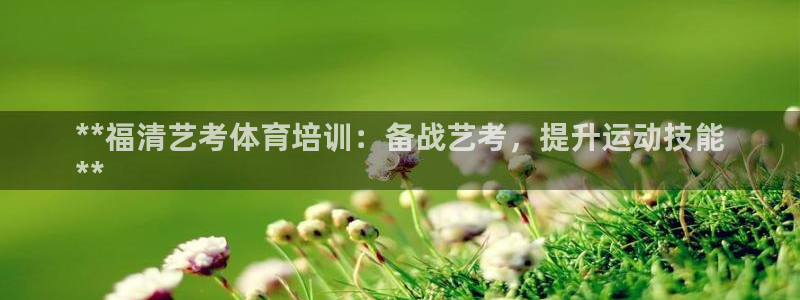 富联娱乐测速登录不上：**福清艺考体育培训：备战艺考