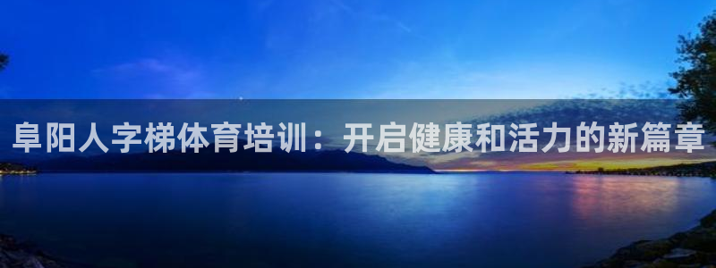 富联平台招商怎么样：阜阳人字梯体育培训：开启健康和活