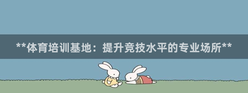 富联娱乐平台开户条件有哪些：**体育培训基地：提升竞