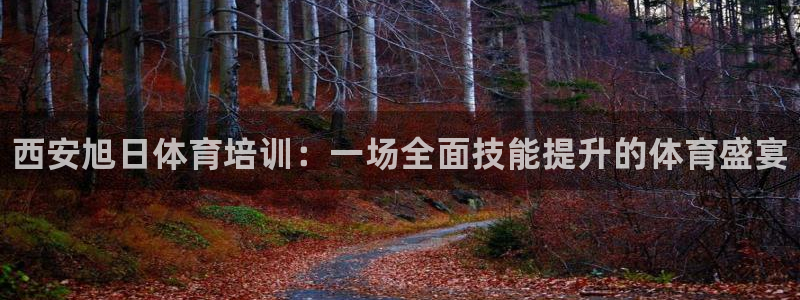 富联娱乐测速登录不上：西安旭日体育培训：一场全面技能