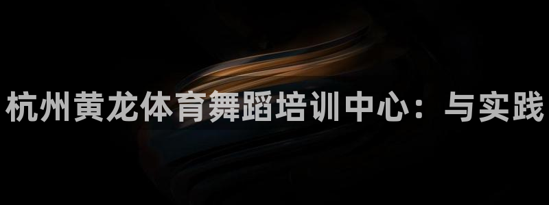 富联平台登入：杭州黄龙体育舞蹈培训中心：与实践
